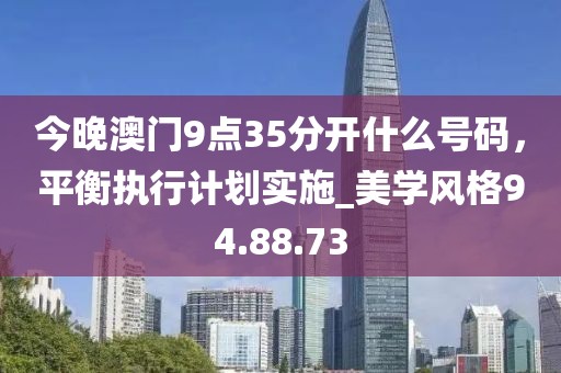 今晚澳門9點35分開什么號碼，平衡執行計劃實施_美學風格94.88.73