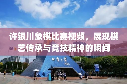許銀川象棋比賽視頻，展現棋藝傳承與競技精神的瞬間