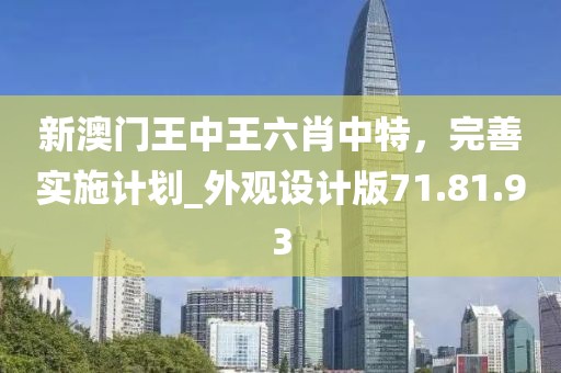 新澳門王中王六肖中特，完善實施計劃_外觀設計版71.81.93