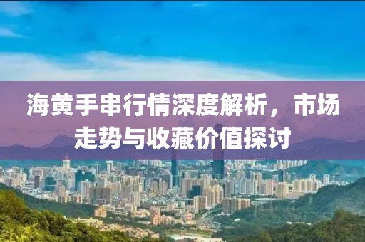 海黃手串行情深度解析，市場走勢與收藏價值探討