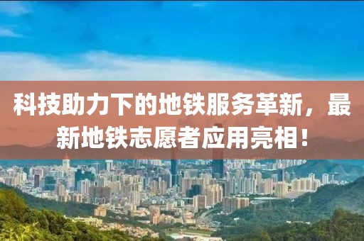 科技助力下的地鐵服務革新，最新地鐵志愿者應用亮相！