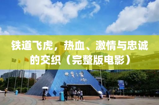鐵道飛虎，熱血、激情與忠誠的交織（完整版電影）