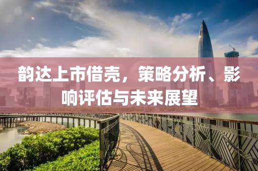 韻達上市借殼，策略分析、影響評估與未來展望