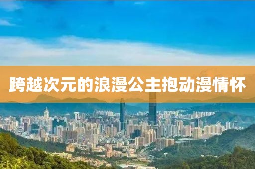 跨越次元的浪漫公主抱動漫情懷