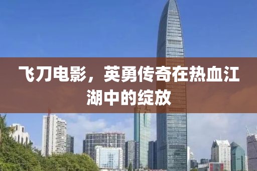 飛刀電影，英勇傳奇在熱血江湖中的綻放