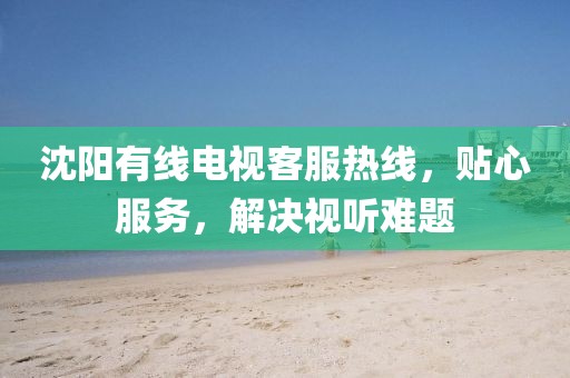 沈陽有線電視客服熱線，貼心服務，解決視聽難題