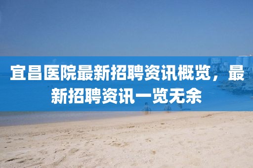 宜昌醫院最新招聘資訊概覽，最新招聘資訊一覽無余