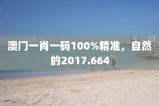 澳門一肖一碼100%精準，自然的2017.664