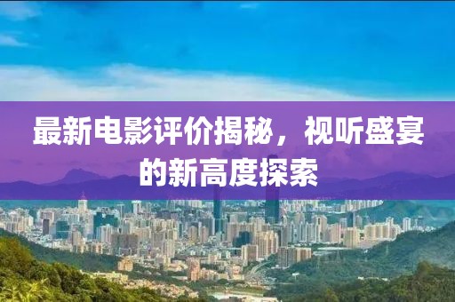 最新電影評價揭秘，視聽盛宴的新高度探索