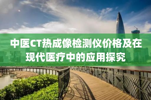 中醫CT熱成像檢測儀價格及在現代醫療中的應用探究