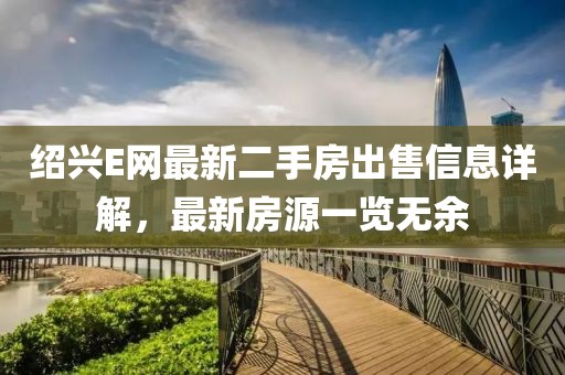 紹興E網最新二手房出售信息詳解，最新房源一覽無余