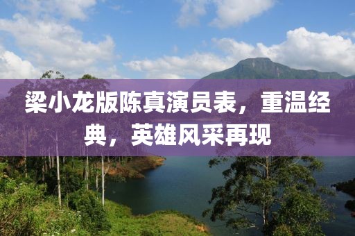 梁小龍版陳真演員表，重溫經典，英雄風采再現