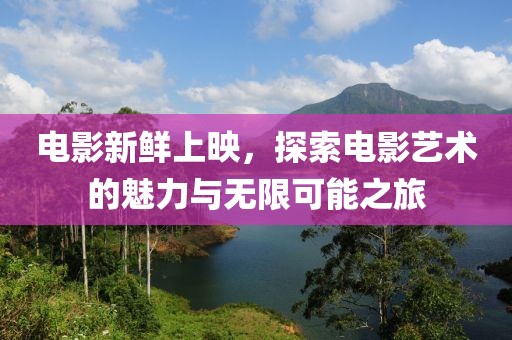 電影新鮮上映，探索電影藝術的魅力與無限可能之旅