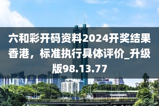 六和彩開碼資料2024開獎結果香港，標準執行具體評價_升級版98.13.77