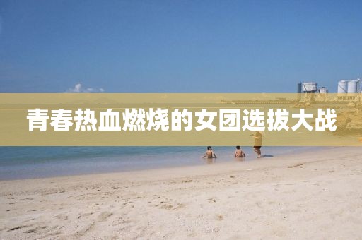 青春熱血燃燒的女團選拔大戰