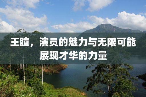 王瞳，演員的魅力與無限可能展現才華的力量