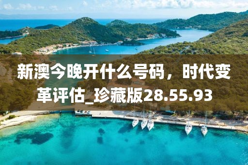 新澳今晚開什么號碼，時代變革評估_珍藏版28.55.93