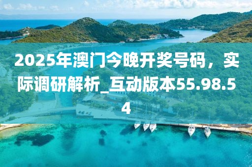 2025年澳門今晚開獎號碼，實際調研解析_互動版本55.98.54