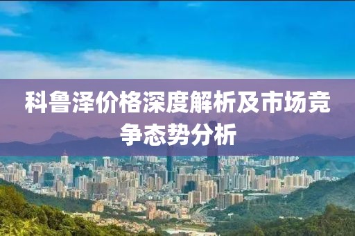 科魯澤價格深度解析及市場競爭態勢分析