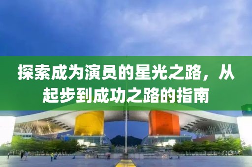 探索成為演員的星光之路，從起步到成功之路的指南