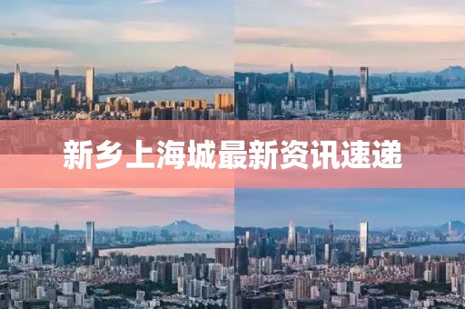 新鄉上海城最新資訊速遞