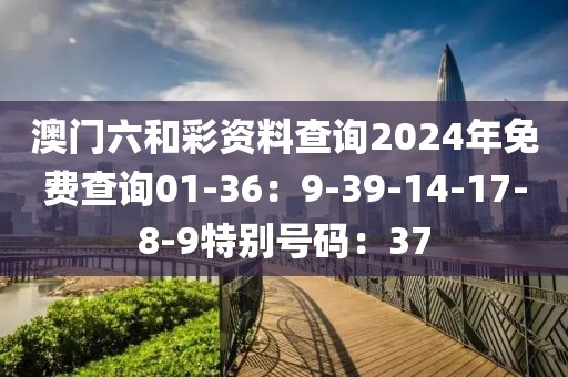 澳門六和彩資料查詢2024年免費查詢01-36：9-39-14-17-8-9特別號碼：37