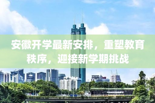 安徽開學最新安排，重塑教育秩序，迎接新學期挑戰