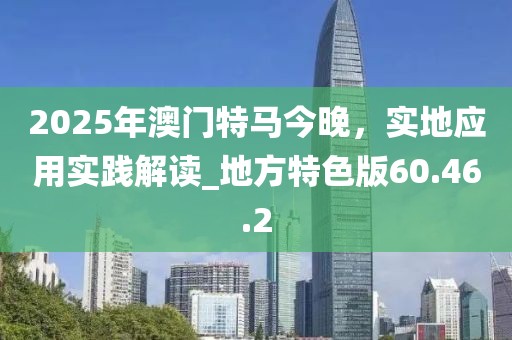 2025年澳門特馬今晚，實地應用實踐解讀_地方特色版60.46.2