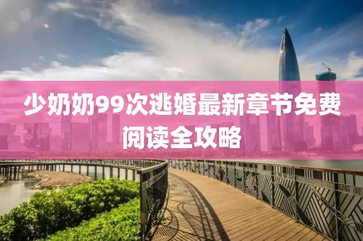 少奶奶99次逃婚最新章節免費閱讀全攻略