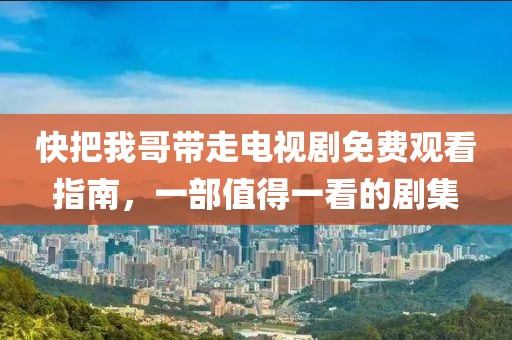 快把我哥帶走電視劇免費觀看指南，一部值得一看的劇集