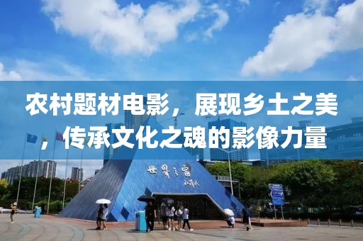 農村題材電影，展現鄉土之美，傳承文化之魂的影像力量