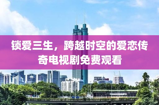 鎖愛三生，跨越時空的愛戀傳奇電視劇免費觀看