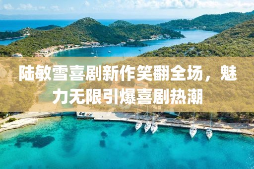 陸敏雪喜劇新作笑翻全場，魅力無限引爆喜劇熱潮