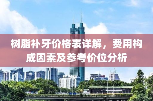 樹脂補牙價格表詳解，費用構成因素及參考價位分析