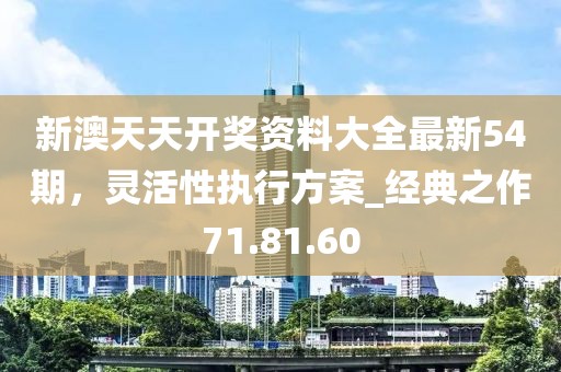 新澳天天開獎資料大全最新54期，靈活性執行方案_經典之作71.81.60