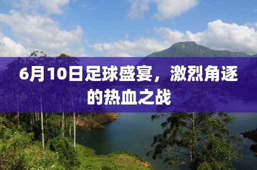 6月10日足球盛宴，激烈角逐的熱血之戰
