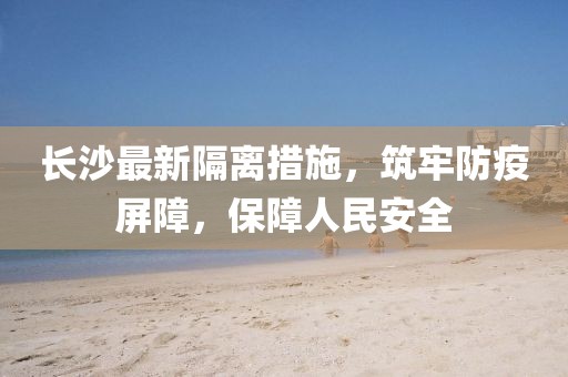 長沙最新隔離措施，筑牢防疫屏障，保障人民安全