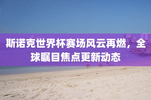 斯諾克世界杯賽場風云再燃，全球矚目焦點更新動態