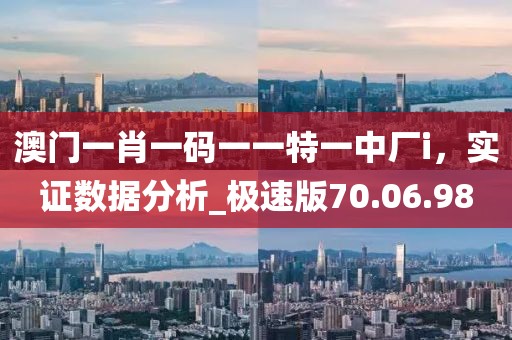 澳門一肖一碼一一特一中廠i，實證數據分析_極速版70.06.98