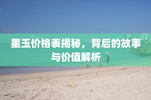 墨玉價格表揭秘，背后的故事與價值解析