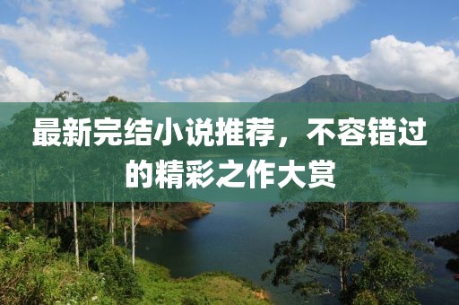 最新完結小說推薦，不容錯過的精彩之作大賞