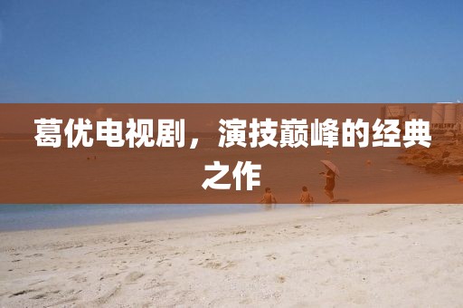 葛優電視劇，演技巔峰的經典之作