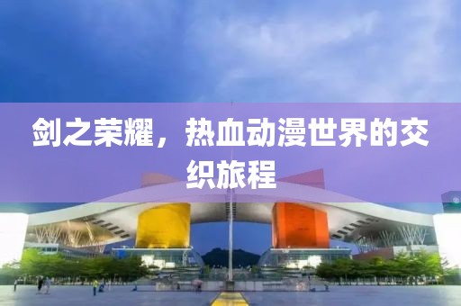 劍之榮耀，熱血動漫世界的交織旅程