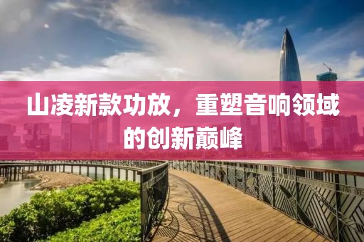 山凌新款功放，重塑音響領域的創新巔峰