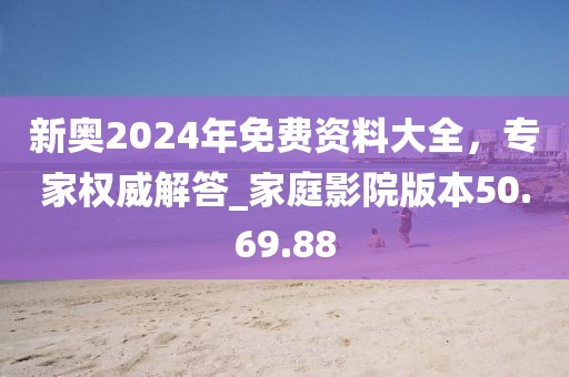 新奧2024年免費資料大全，專家權威解答_家庭影院版本50.69.88