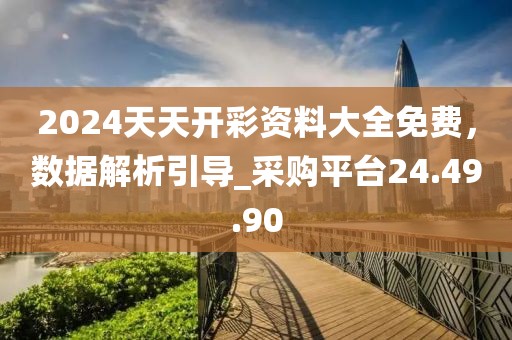 2024天天開彩資料大全免費，數據解析引導_采購平臺24.49.90
