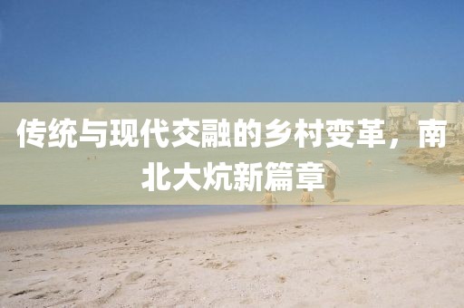 傳統與現代交融的鄉村變革，南北大炕新篇章