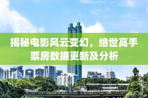 揭秘電影風云變幻，絕世高手票房數據更新及分析