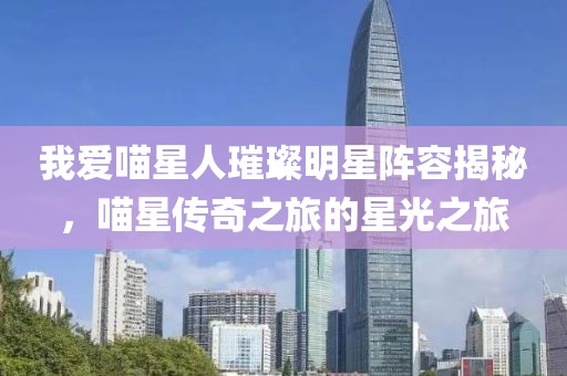 我愛喵星人璀璨明星陣容揭秘，喵星傳奇之旅的星光之旅
