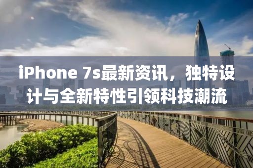 iPhone 7s最新資訊，獨特設計與全新特性引領科技潮流